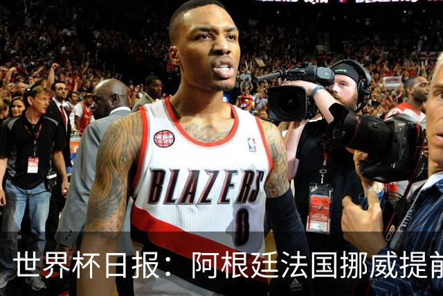 世界杯日报：阿根廷法国挪威提前出线 约旦两连败出局